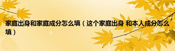 家庭出身和家庭成分怎么填（这个家庭出身 和本人成分怎么填）