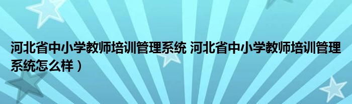 河北省中小学教师培训管理系统 河北省中小学教师培训管理系统怎么样）