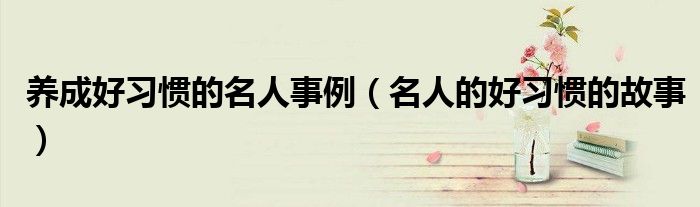 养成好习惯的名人事例（名人的好习惯的故事）