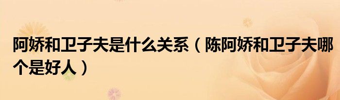 阿娇和卫子夫是什么关系（陈阿娇和卫子夫哪个是好人）