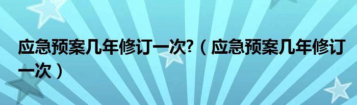 应急预案几年修订一次?（应急预案几年修订一次）