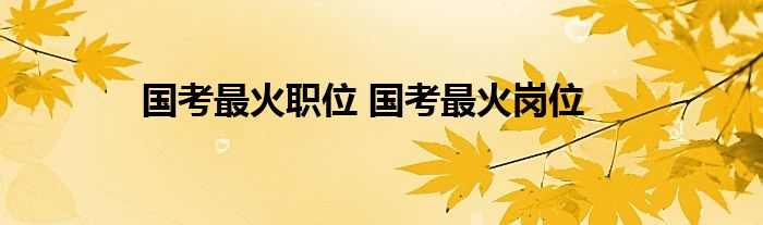 国考最火职位 国考最火岗位