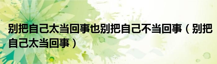 别把自己太当回事也别把自己不当回事（别把自己太当回事）