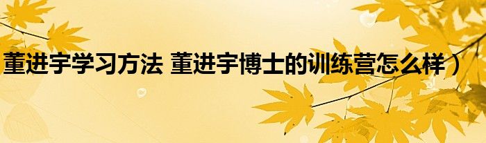 董进宇学习方法 董进宇博士的训练营怎么样）