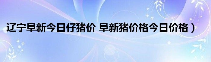 辽宁阜新今日仔猪价 阜新猪价格今日价格）