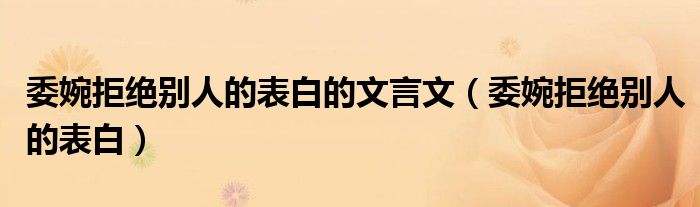 委婉拒绝别人的表白的文言文（委婉拒绝别人的表白）