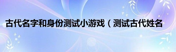 古代名字和身份测试小游戏（测试古代姓名