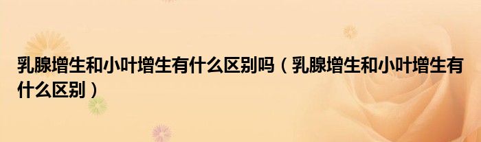 乳腺增生和小叶增生有什么区别吗（乳腺增生和小叶增生有什么区别）