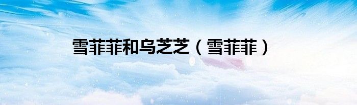 雪菲菲和乌芝芝（雪菲菲）
