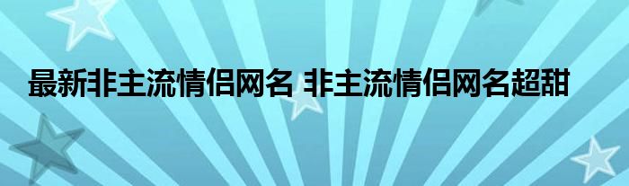 最新非主流情侣网名 非主流情侣网名超甜