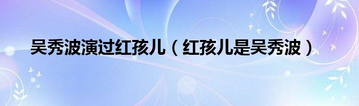 吴秀波演过红孩儿（红孩儿是吴秀波）