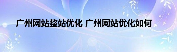 广州网站整站优化 广州网站优化如何