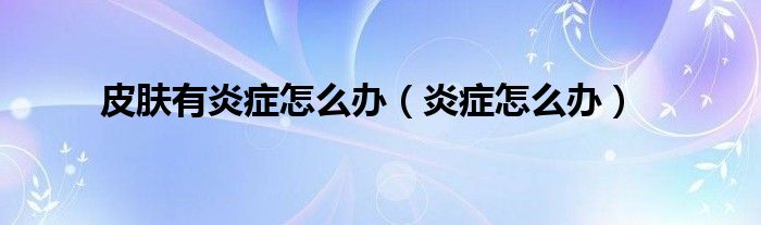 皮肤有炎症怎么办（炎症怎么办）