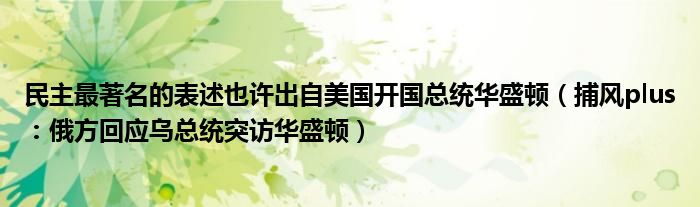 民主最著名的表述也许出自美国开国总统华盛顿（捕风plus：俄方回应乌总统突访华盛顿）