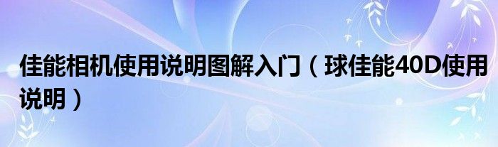 佳能相机使用说明图解入门（球佳能40D使用说明）