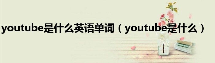 youtube是什么英语单词（youtube是什么）