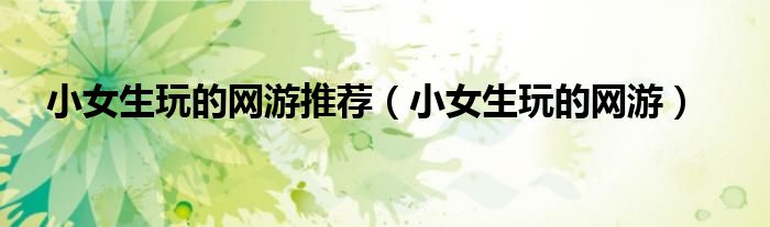 小女生玩的网游推荐（小女生玩的网游）