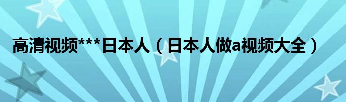 高清视频***日本人（日本人做a视频大全）