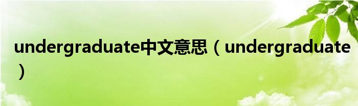 undergraduate中文意思（undergraduate）