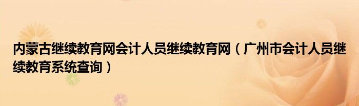 内蒙古继续教育网会计人员继续教育网（广州市会计人员继续教育系统查询）