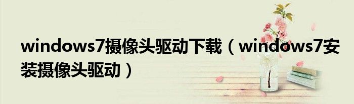 windows7摄像头驱动下载（windows7安装摄像头驱动）