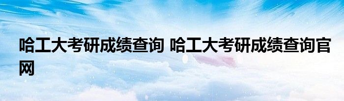 哈工大考研成绩查询 哈工大考研成绩查询官网
