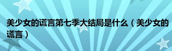 美少女的谎言第七季大结局是什么（美少女的谎言）