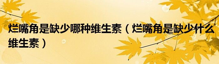 烂嘴角是缺少哪种维生素（烂嘴角是缺少什么维生素）
