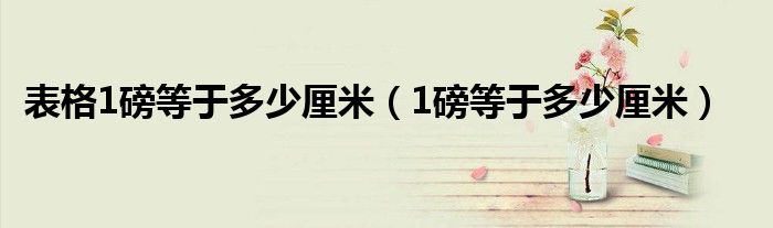 表格1磅等于多少厘米（1磅等于多少厘米）