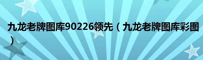 九龙老牌图库90226领先（九龙老牌图库彩图）