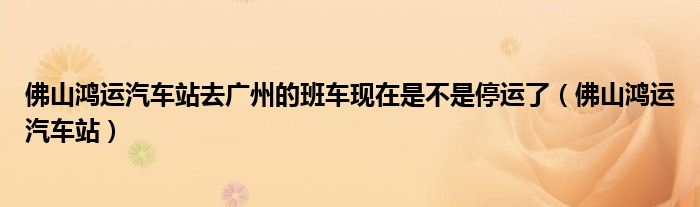佛山鸿运汽车站去广州的班车现在是不是停运了（佛山鸿运汽车站）