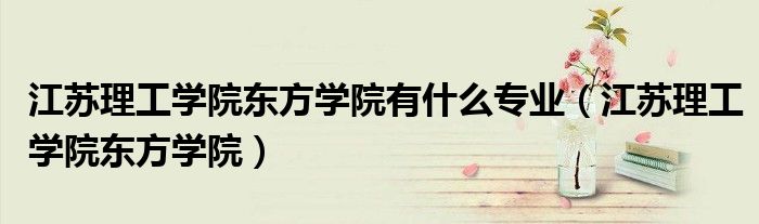 江苏理工学院东方学院有什么专业（江苏理工学院东方学院）