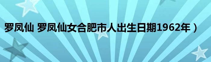 罗凤仙 罗凤仙女合肥市人出生日期1962年）