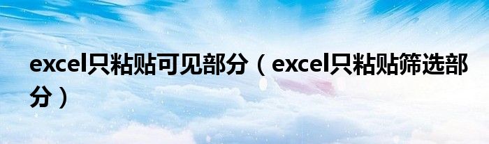 excel只粘贴可见部分（excel只粘贴筛选部分）
