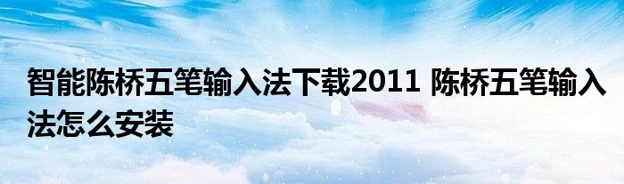 智能陈桥五笔输入法下载2011 陈桥五笔输入法怎么安装