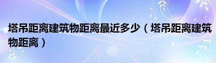 塔吊距离建筑物距离最近多少（塔吊距离建筑物距离）