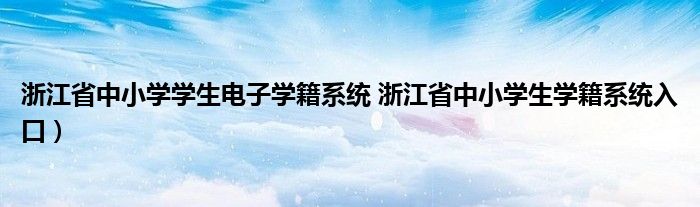 浙江省中小学学生电子学籍系统 浙江省中小学生学籍系统入口）