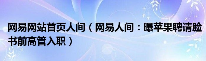 网易网站首页人间（网易人间：曝苹果聘请脸书前高管入职）