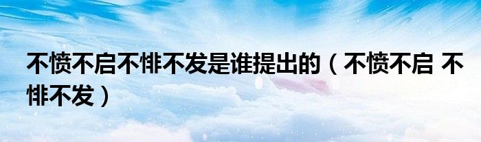 不愤不启不悱不发是谁提出的（不愤不启 不悱不发）