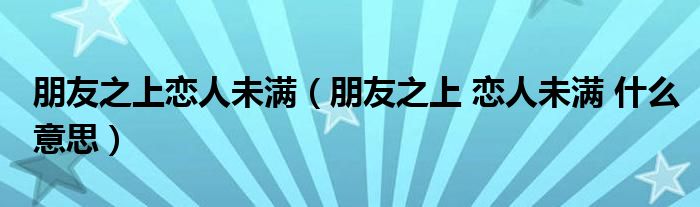 朋友之上恋人未满（朋友之上 恋人未满 什么意思）