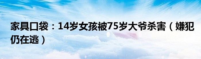 家具口袋：14岁女孩被75岁大爷杀害（嫌犯仍在逃）