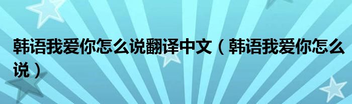 韩语我爱你怎么说翻译中文（韩语我爱你怎么说）