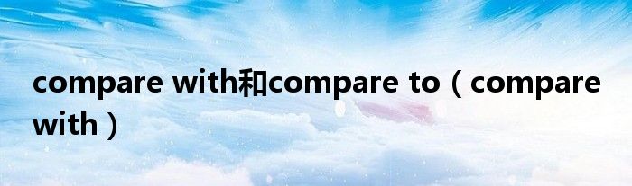 compare with和compare to（compare with）