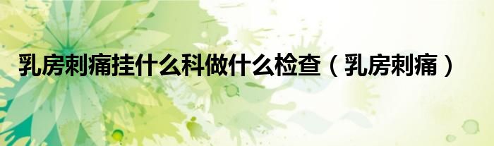 乳房刺痛挂什么科做什么检查（乳房刺痛）