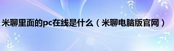 米聊里面的pc在线是什么（米聊电脑版官网）