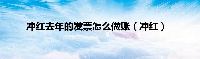 冲红去年的发票怎么做账（冲红）
