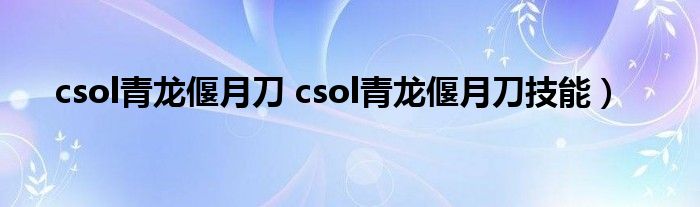 csol青龙偃月刀 csol青龙偃月刀技能）