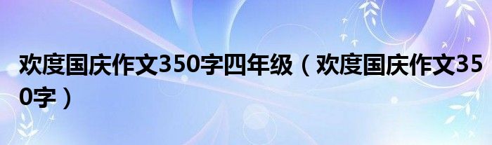 欢度国庆作文350字四年级（欢度国庆作文350字）