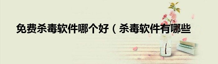 免费杀毒软件哪个好（杀毒软件有哪些