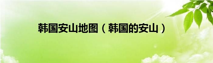 韩国安山地图（韩国的安山）